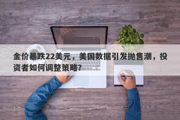 金价暴跌22美元，美国数据引发抛售潮，投资者如何调整策略？