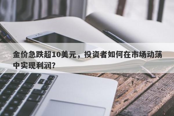 金价急跌超10美元，投资者如何在市场动荡中实现利润？