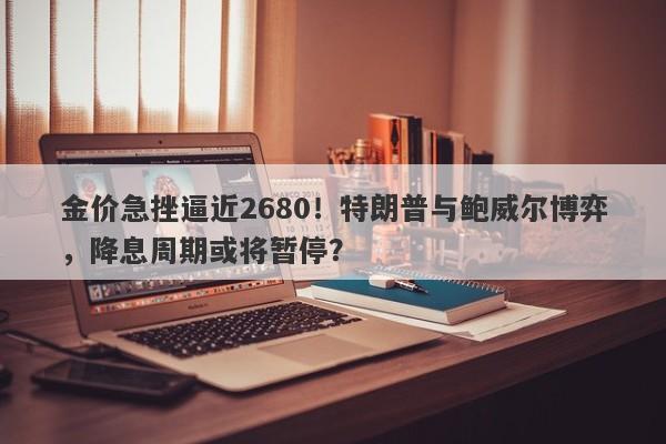 金价急挫逼近2680！特朗普与鲍威尔博弈，降息周期或将暂停？