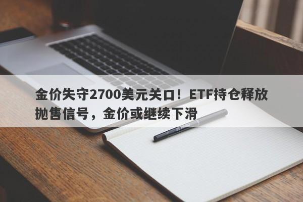 金价失守2700美元关口！ETF持仓释放抛售信号，金价或继续下滑