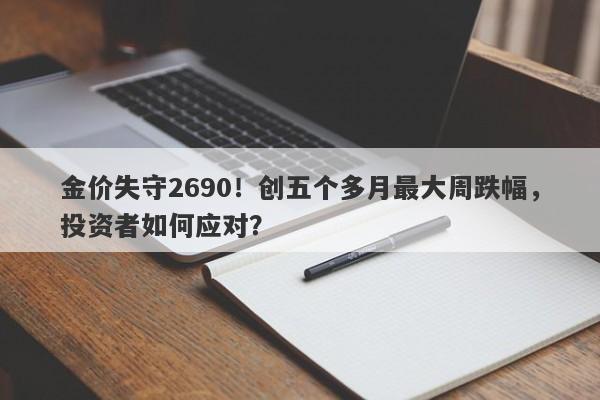 金价失守2690！创五个多月最大周跌幅，投资者如何应对？