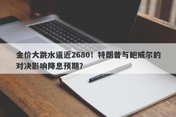 金价大跳水逼近2680！特朗普与鲍威尔的对决影响降息预期？