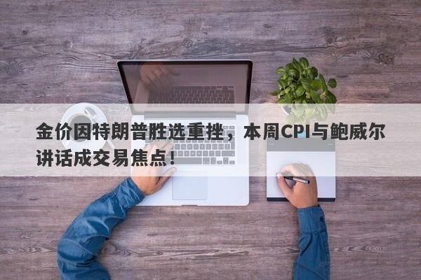 金价因特朗普胜选重挫，本周CPI与鲍威尔讲话成交易焦点！