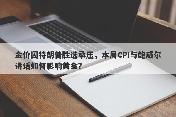 金价因特朗普胜选承压，本周CPI与鲍威尔讲话如何影响黄金？