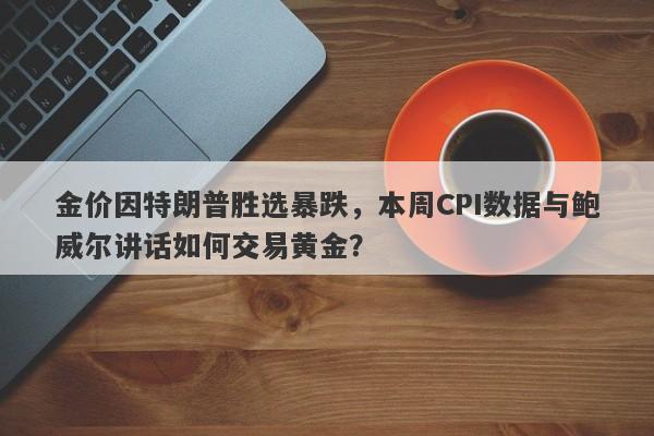 金价因特朗普胜选暴跌，本周CPI数据与鲍威尔讲话如何交易黄金？