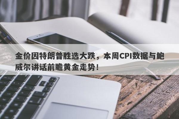 金价因特朗普胜选大跌，本周CPI数据与鲍威尔讲话前瞻黄金走势！