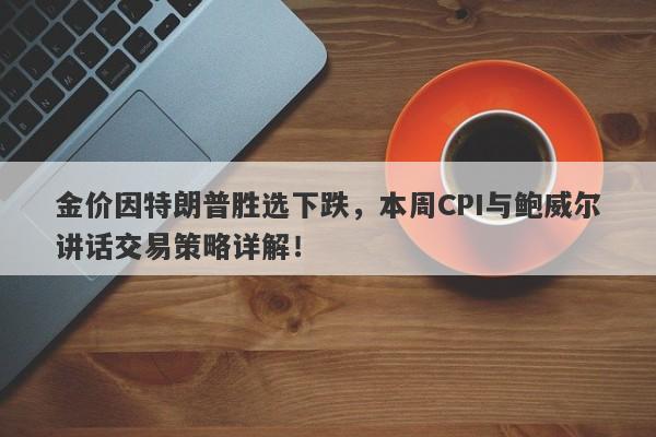 金价因特朗普胜选下跌，本周CPI与鲍威尔讲话交易策略详解！