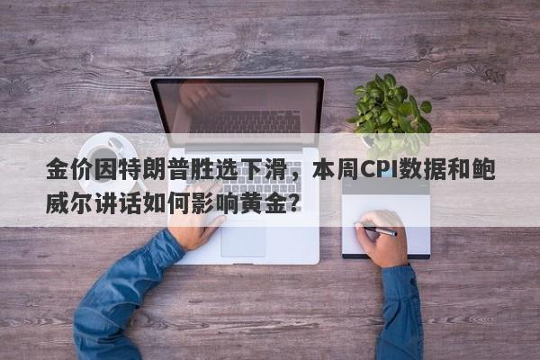 金价因特朗普胜选下滑，本周CPI数据和鲍威尔讲话如何影响黄金？