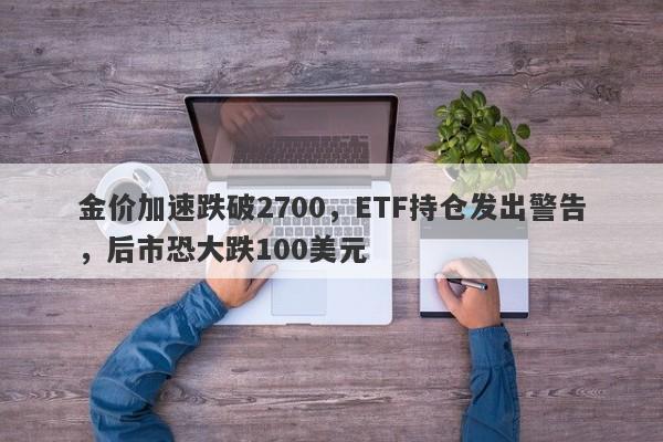 金价加速跌破2700，ETF持仓发出警告，后市恐大跌100美元