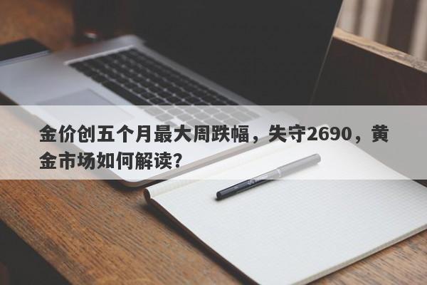 金价创五个月最大周跌幅，失守2690，黄金市场如何解读？