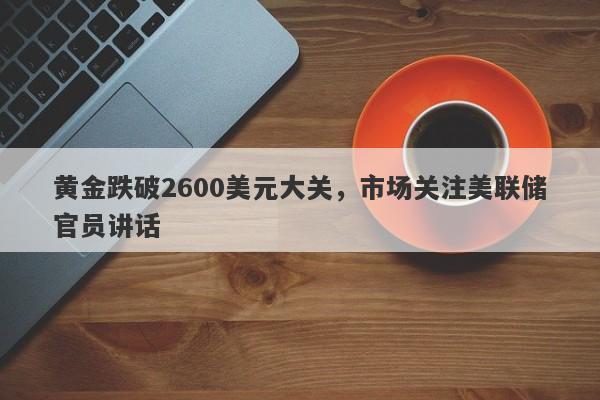 黄金跌破2600美元大关，市场关注美联储官员讲话