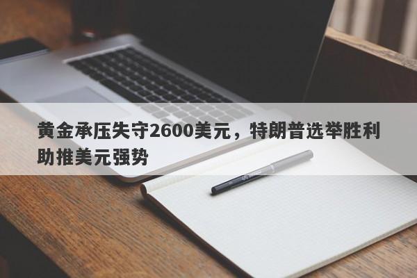 黄金承压失守2600美元，特朗普选举胜利助推美元强势