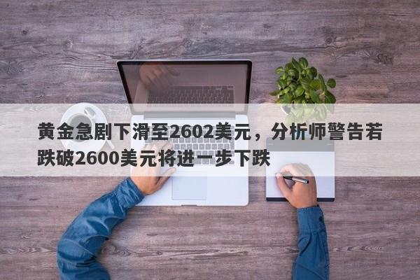 黄金急剧下滑至2602美元，分析师警告若跌破2600美元将进一步下跌