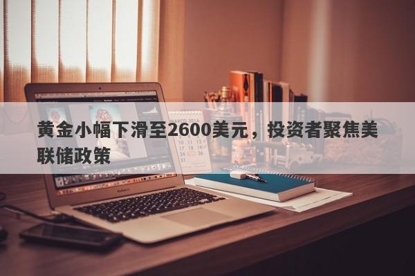 黄金小幅下滑至2600美元，投资者聚焦美联储政策