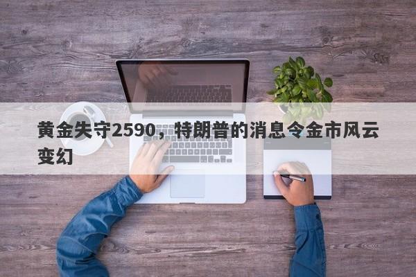 黄金失守2590，特朗普的消息令金市风云变幻