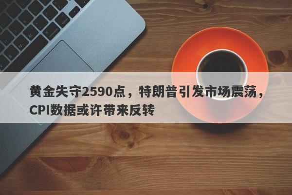 黄金失守2590点，特朗普引发市场震荡，CPI数据或许带来反转