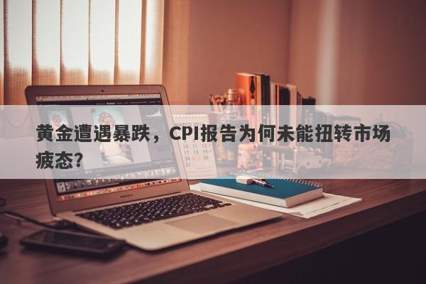 黄金遭遇暴跌，CPI报告为何未能扭转市场疲态？