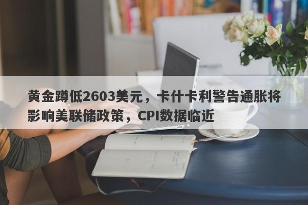 黄金蹲低2603美元，卡什卡利警告通胀将影响美联储政策，CPI数据临近