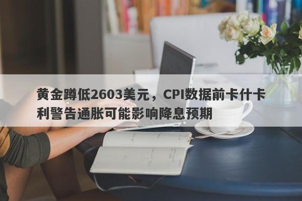 黄金蹲低2603美元，CPI数据前卡什卡利警告通胀可能影响降息预期