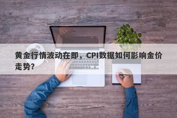 黄金行情波动在即，CPI数据如何影响金价走势？