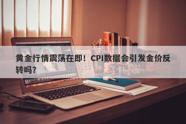 黄金行情震荡在即！CPI数据会引发金价反转吗？