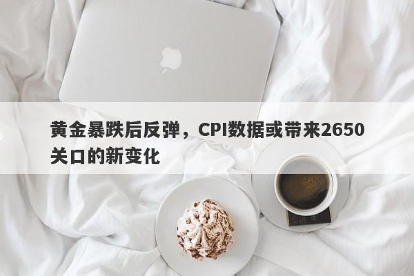 黄金暴跌后反弹，CPI数据或带来2650关口的新变化