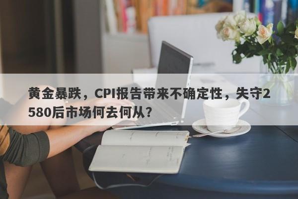 黄金暴跌，CPI报告带来不确定性，失守2580后市场何去何从？