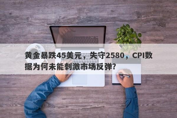 黄金暴跌45美元，失守2580，CPI数据为何未能刺激市场反弹？