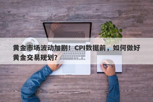 黄金市场波动加剧！CPI数据前，如何做好黄金交易规划？