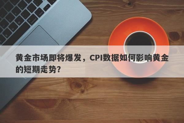 黄金市场即将爆发，CPI数据如何影响黄金的短期走势？