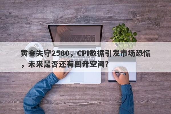 黄金失守2580，CPI数据引发市场恐慌，未来是否还有回升空间？