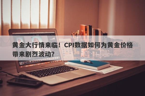 黄金大行情来临！CPI数据如何为黄金价格带来剧烈波动？