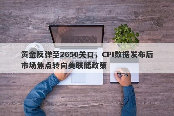 黄金反弹至2650关口，CPI数据发布后市场焦点转向美联储政策