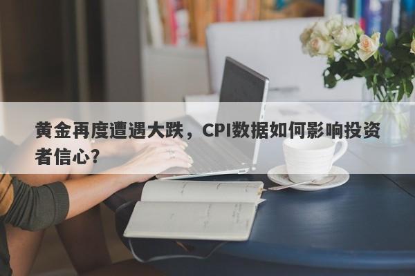 黄金再度遭遇大跌，CPI数据如何影响投资者信心？