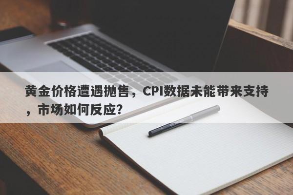 黄金价格遭遇抛售，CPI数据未能带来支持，市场如何反应？