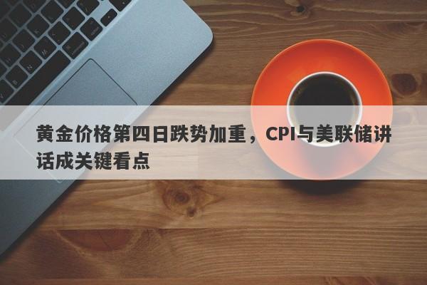 黄金价格第四日跌势加重，CPI与美联储讲话成关键看点