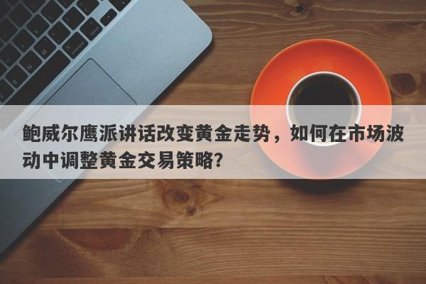 鲍威尔鹰派讲话改变黄金走势，如何在市场波动中调整黄金交易策略？