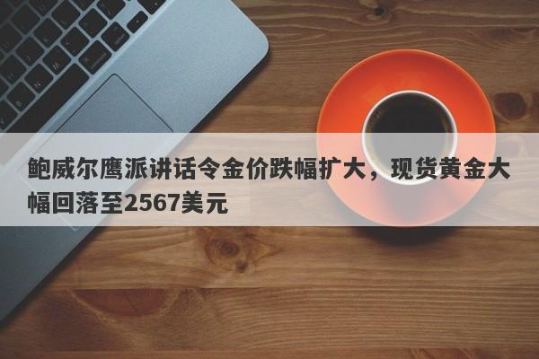 鲍威尔鹰派讲话令金价跌幅扩大，现货黄金大幅回落至2567美元