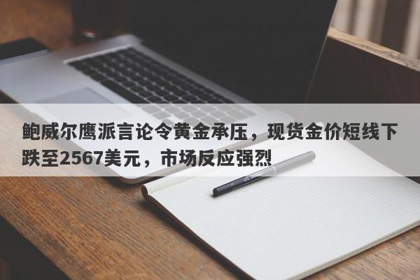 鲍威尔鹰派言论令黄金承压，现货金价短线下跌至2567美元，市场反应强烈