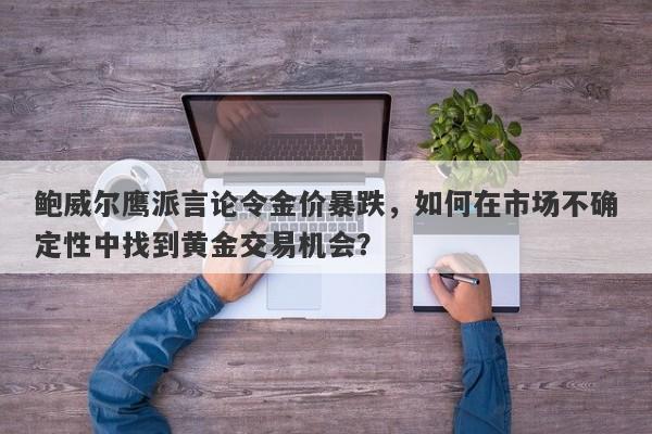 鲍威尔鹰派言论令金价暴跌，如何在市场不确定性中找到黄金交易机会？