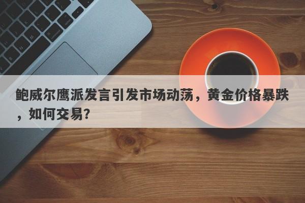 鲍威尔鹰派发言引发市场动荡，黄金价格暴跌，如何交易？