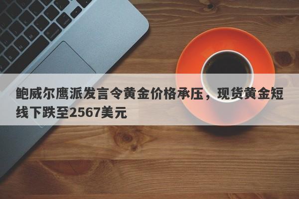 鲍威尔鹰派发言令黄金价格承压，现货黄金短线下跌至2567美元