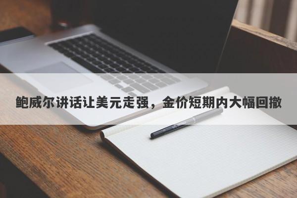 鲍威尔讲话让美元走强，金价短期内大幅回撤