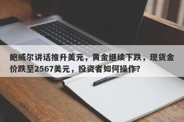 鲍威尔讲话推升美元，黄金继续下跌，现货金价跌至2567美元，投资者如何操作？