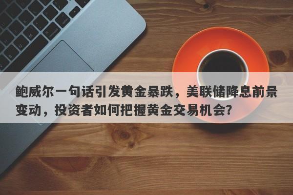 鲍威尔一句话引发黄金暴跌，美联储降息前景变动，投资者如何把握黄金交易机会？