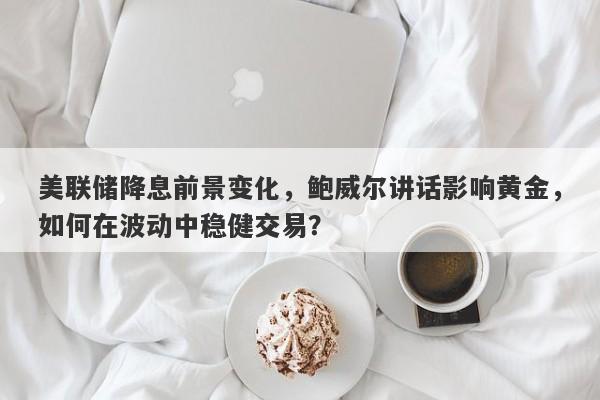 美联储降息前景变化，鲍威尔讲话影响黄金，如何在波动中稳健交易？