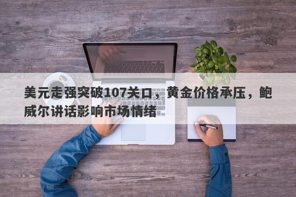 美元走强突破107关口，黄金价格承压，鲍威尔讲话影响市场情绪