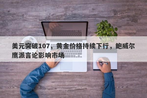 美元突破107，黄金价格持续下行，鲍威尔鹰派言论影响市场