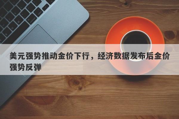 美元强势推动金价下行，经济数据发布后金价强势反弹