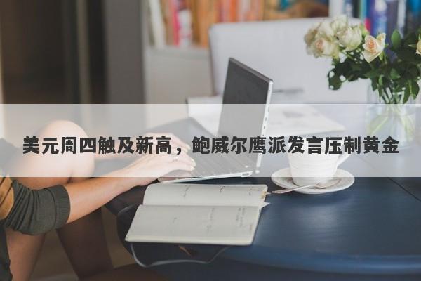 美元周四触及新高，鲍威尔鹰派发言压制黄金